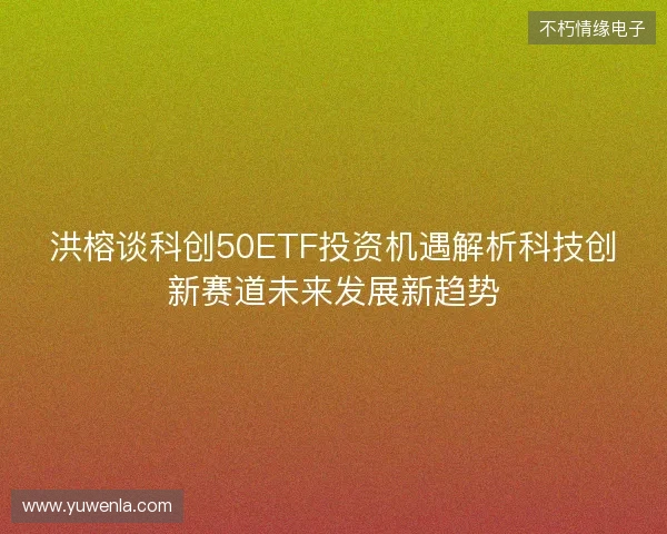 洪榕谈科创50ETF投资机遇解析科技创新赛道未来发展新趋势